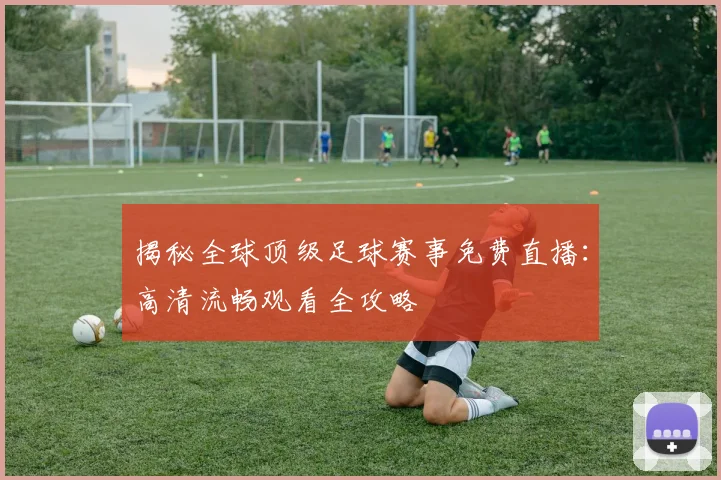 揭秘全球顶级足球赛事免费直播：高清流畅观看全攻略
