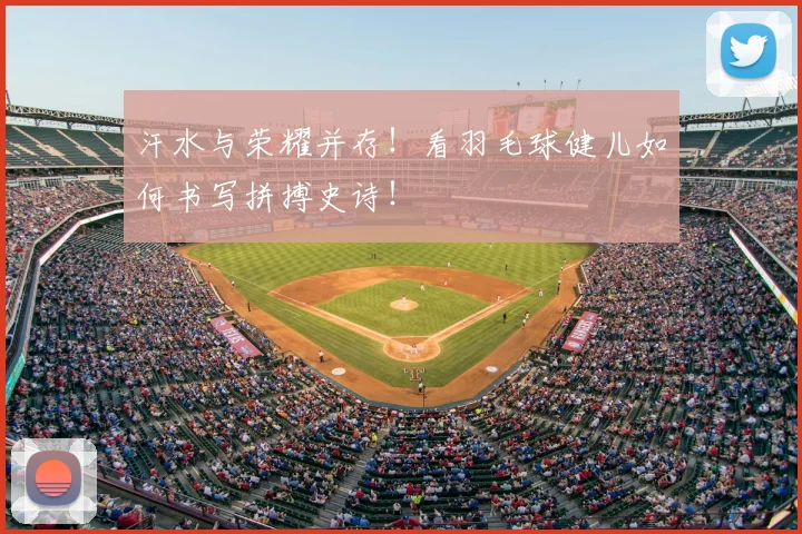 汗水与荣耀并存！看羽毛球健儿如何书写拼搏史诗！