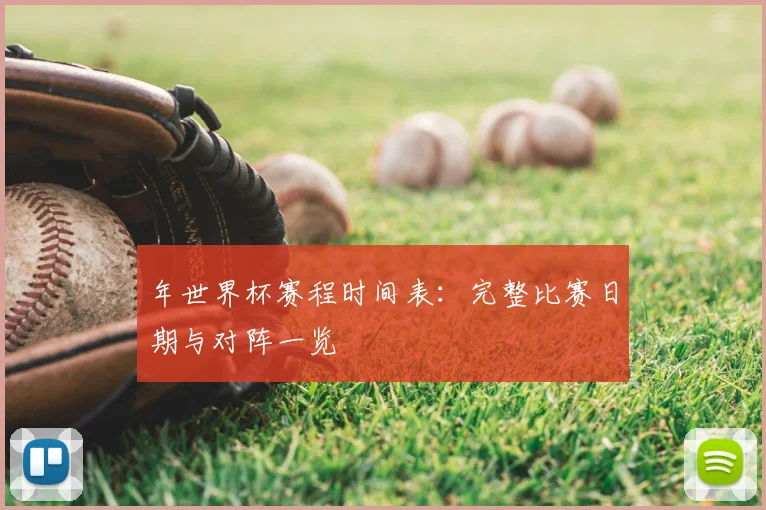 年世界杯赛程时间表：完整比赛日期与对阵一览