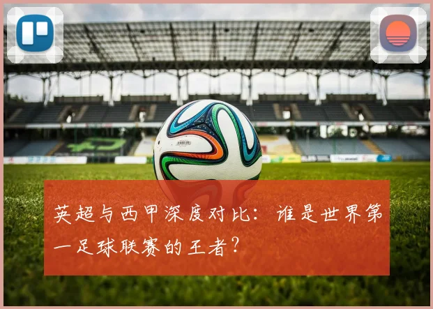 英超与西甲深度对比：谁是世界第一足球联赛的王者？
