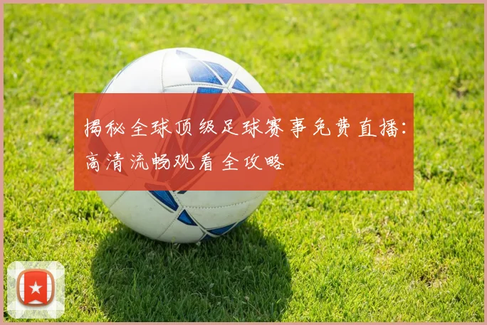 揭秘全球顶级足球赛事免费直播：高清流畅观看全攻略