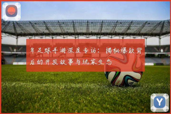 年足球手游深度专访:揭秘爆款背后的开发故事与玩家生态