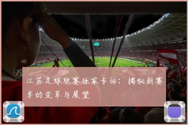 江苏足球联赛独家专访:揭秘新赛季的变革与展望