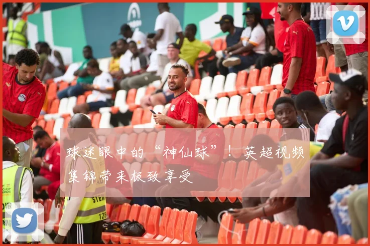 球迷眼中的“神仙球”！英超视频集锦带来极致享受