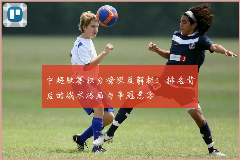 中超联赛积分榜深度解析：排名背后的战术格局与争冠悬念