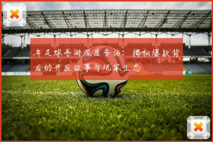 年足球手游深度专访：揭秘爆款背后的开发故事与玩家生态