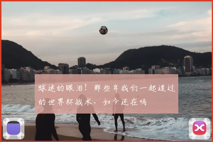 球迷的眼泪！那些年我们一起追过的世界杯战术，如今还在吗