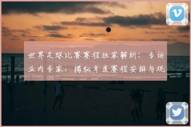 世界足球比赛赛程独家解析:专访业内专家,揭秘年度赛程安排与观赛指南