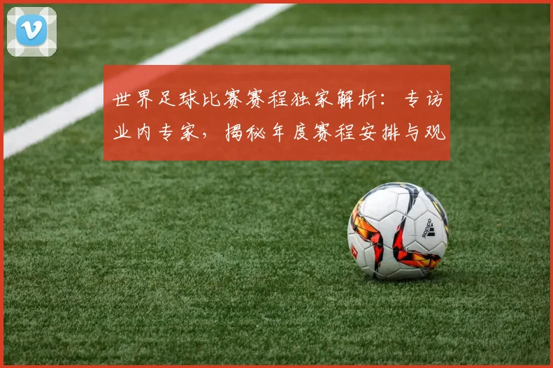 世界足球比赛赛程独家解析:专访业内专家,揭秘年度赛程安排与观赛指南