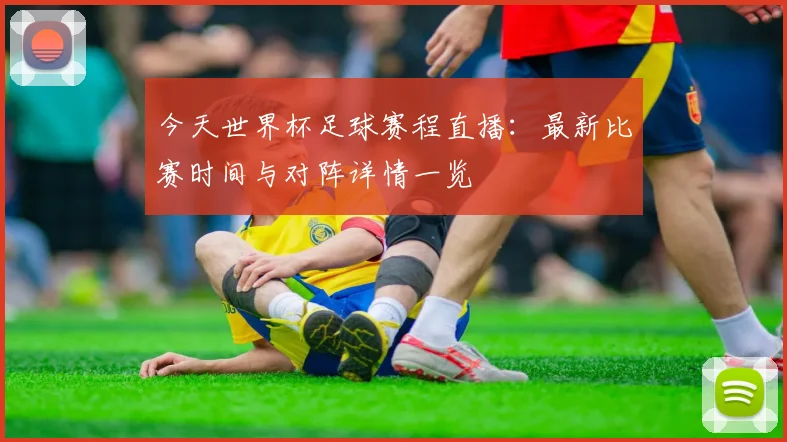 今天世界杯足球赛程直播:最新比赛时间与对阵详情一览